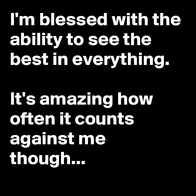 I'm blessed with the ability to see the best in everything.

It's amazing how often it counts against me though...