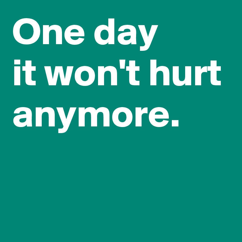 One day it won't hurt anymore. - Post by AndSheCame on Boldomatic