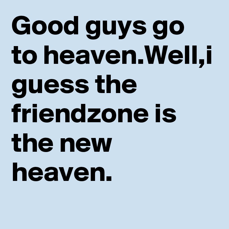 Good guys go to heaven.Well,i guess the friendzone is the new heaven.