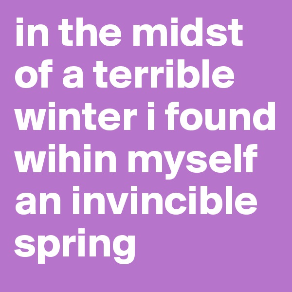 in the midst of a terrible winter i found wihin myself an invincible spring
