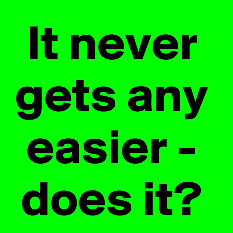 It never gets any easier - does it?