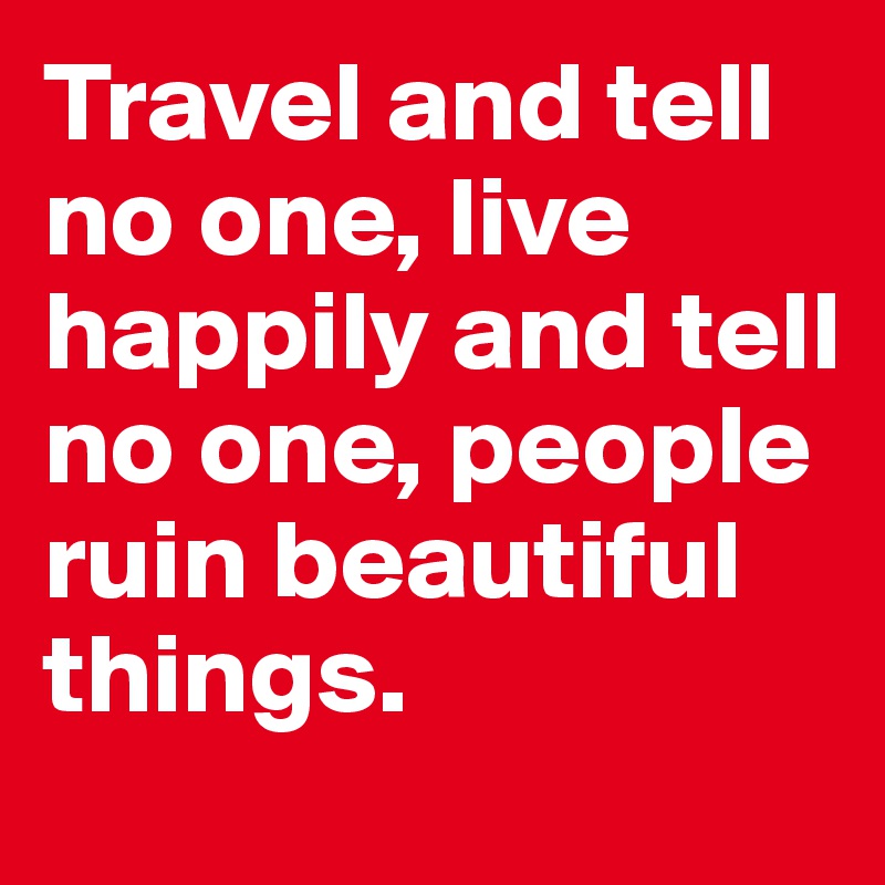 Travel and tell no one, live happily and tell no one, people ruin ...