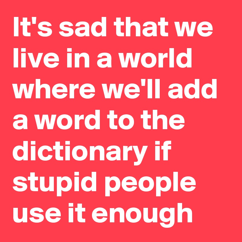 It's sad that we live in a world where we'll add a word to the dictionary if stupid people use it enough