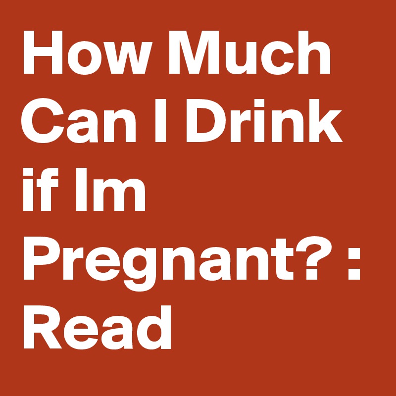 How Much Can I Drink if Im Pregnant? :
Read 