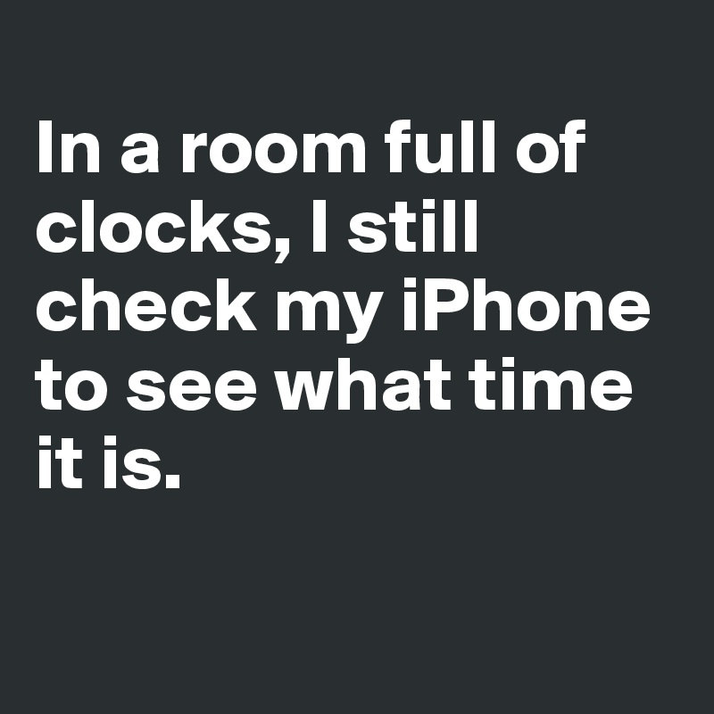 In A Room Full Of Clocks I Still Check My Iphone To See