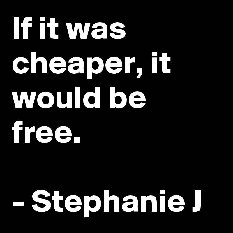If it was cheaper, it would be free.

- Stephanie J