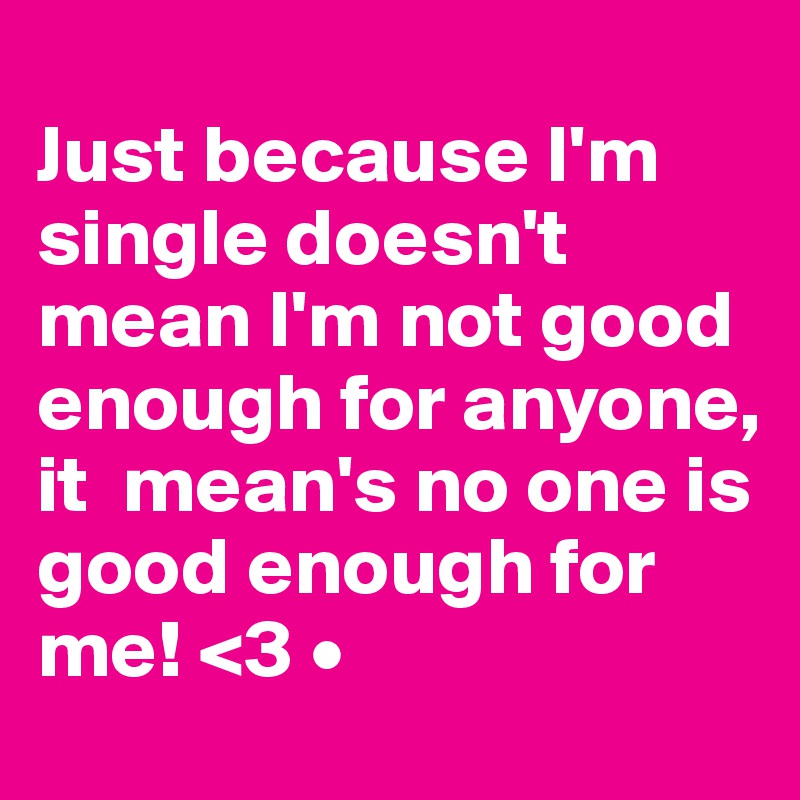 
Just because I'm single doesn't mean I'm not good enough for anyone, it  mean's no one is good enough for me! <3 •
