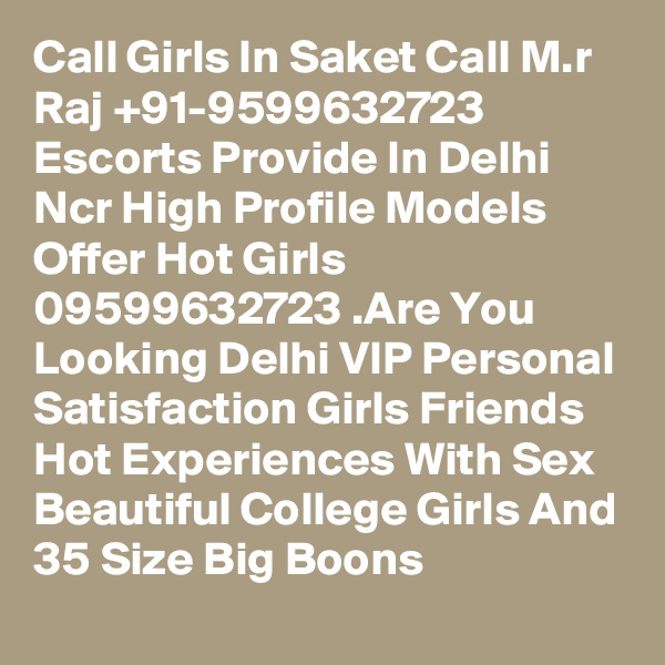Call Girls In Saket Call M.r Raj +91-9599632723 Escorts Provide In Delhi Ncr High Profile Models Offer Hot Girls 09599632723 .Are You Looking Delhi VIP Personal Satisfaction Girls Friends Hot Experiences With Sex Beautiful College Girls And 35 Size Big Boons