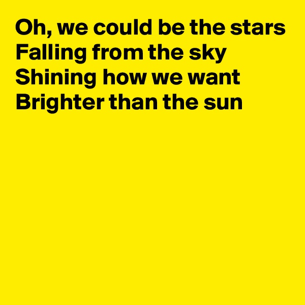 Oh, we could be the stars
Falling from the sky
Shining how we want
Brighter than the sun





