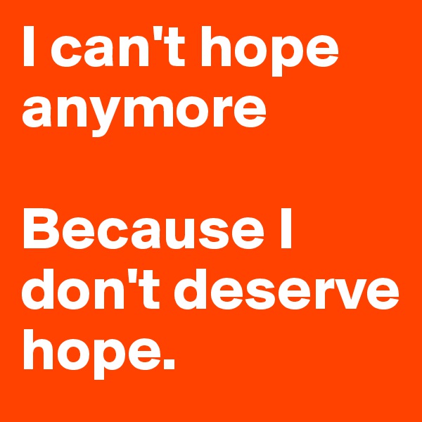 I can't hope anymore

Because I don't deserve hope.