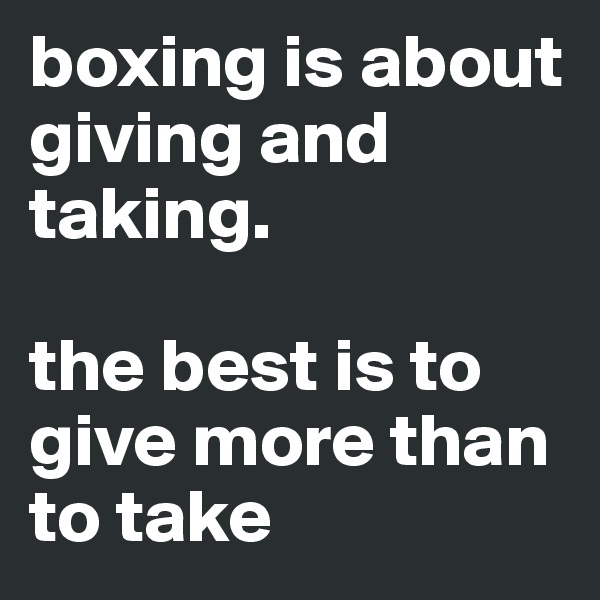 boxing is about giving and taking.

the best is to give more than to take