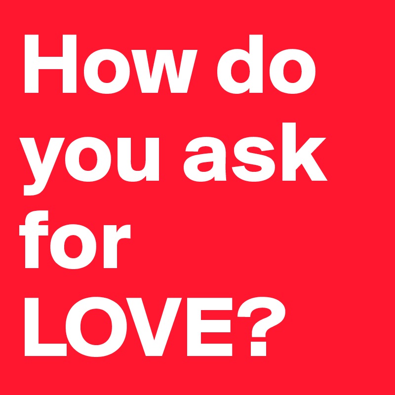 How do you ask for LOVE?