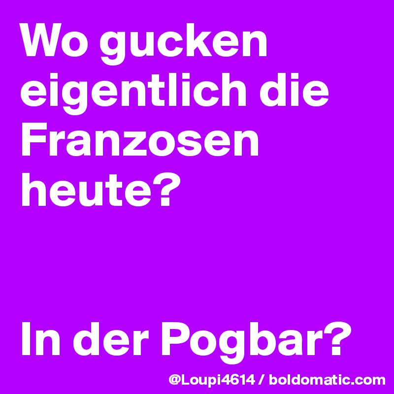 Wo gucken eigentlich die Franzosen heute?


In der Pogbar?