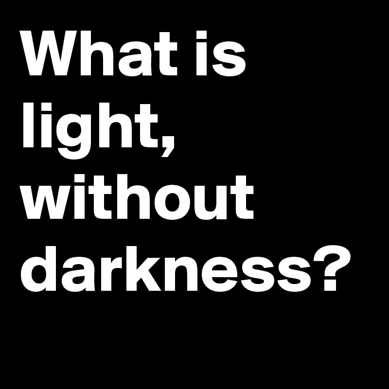 What is light, without darkness?