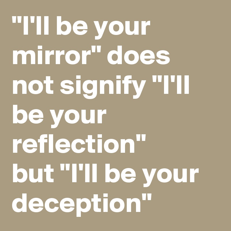"I'll be your mirror" does not signify "I'll be your reflection" 
but "I'll be your deception"
