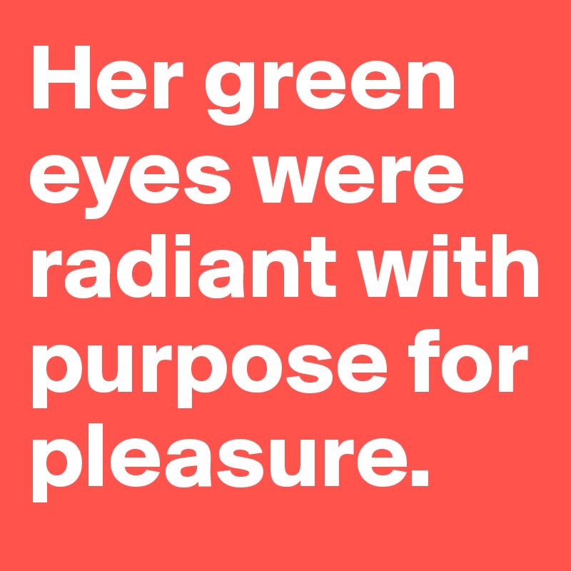 Her green eyes were radiant with purpose for pleasure.
