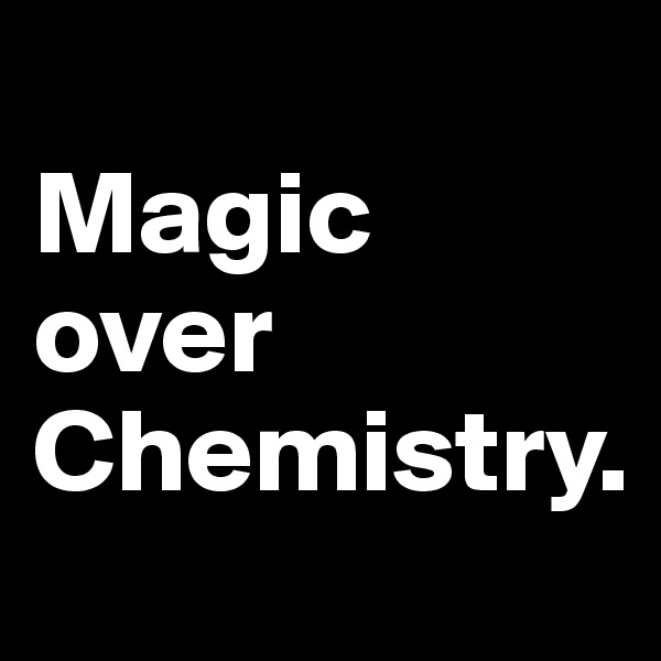                    Magic over         Chemistry.
