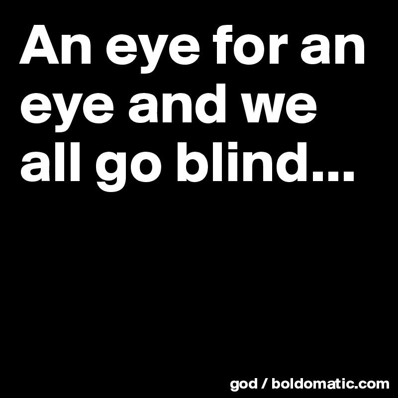 An eye for an eye and we all go blind...


