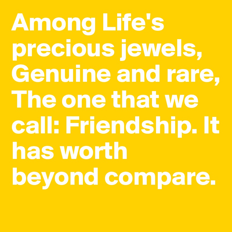 Among Life's precious jewels, Genuine and rare, The one that we call: Friendship. It has worth beyond compare.