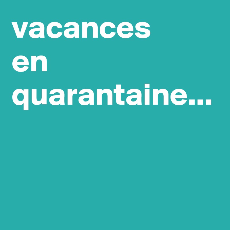 vacances
en quarantaine... 