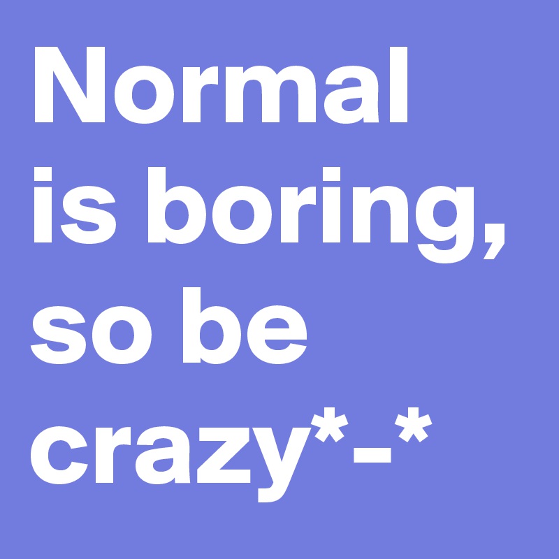 Normal is boring, so be crazy*-*