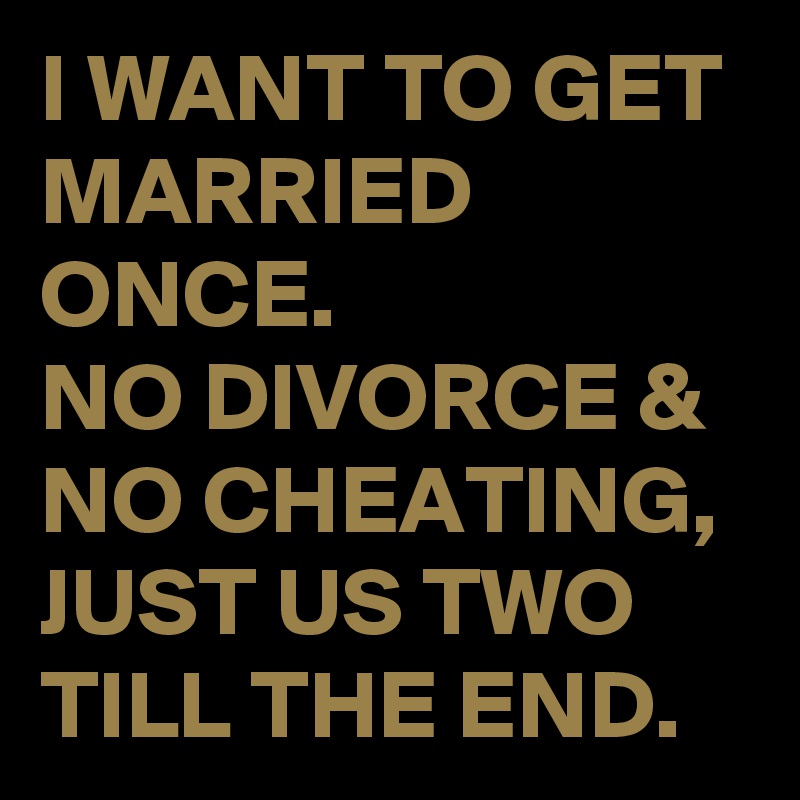 I WANT TO GET MARRIED ONCE.
NO DIVORCE & NO CHEATING, JUST US TWO TILL THE END.