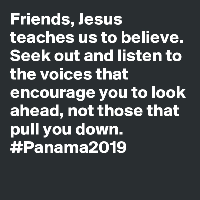 Friends, Jesus teaches us to believe. Seek out and listen to the voices that encourage you to look ahead, not those that pull you down. #Panama2019