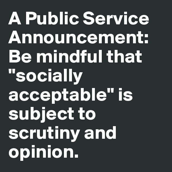 A Public Service Announcement: Be mindful that "socially acceptable" is subject to scrutiny and opinion.