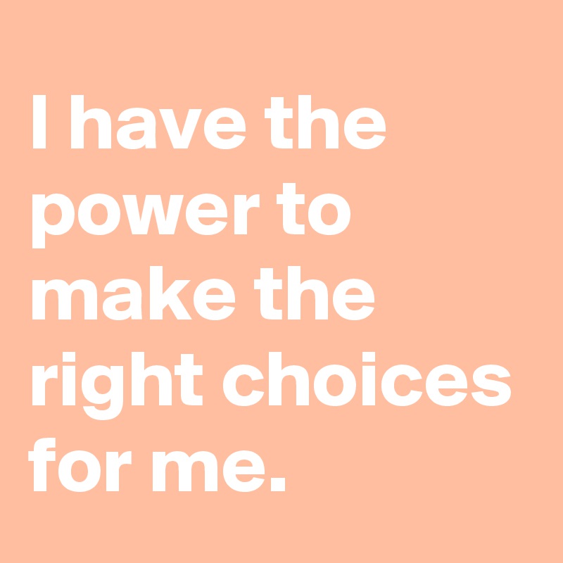 I have the power to make the right choices for me.