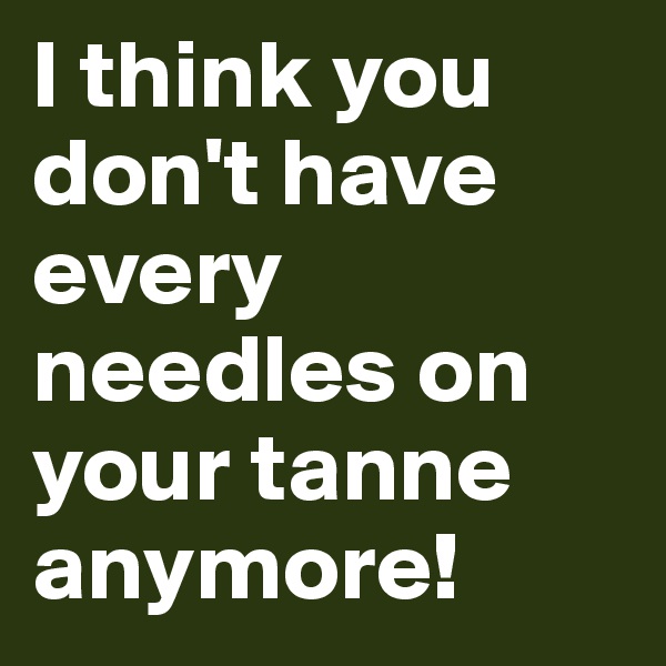 I think you don't have every needles on your tanne anymore! 