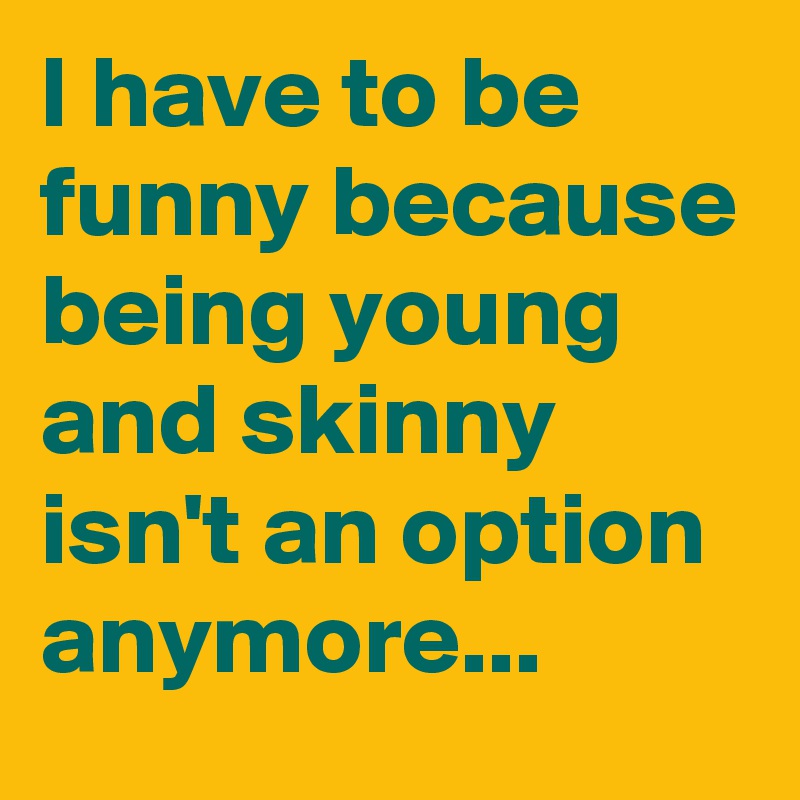 I have to be funny because being young and skinny isn't an option anymore...