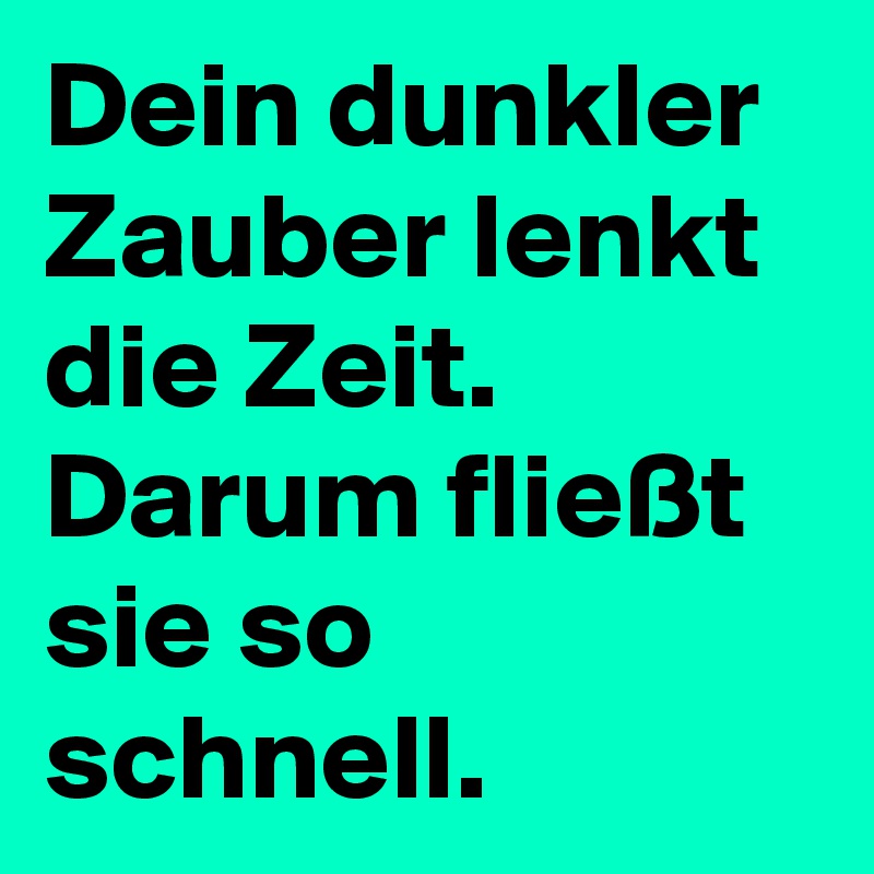 Dein dunkler Zauber lenkt die Zeit. Darum fließt sie so schnell.