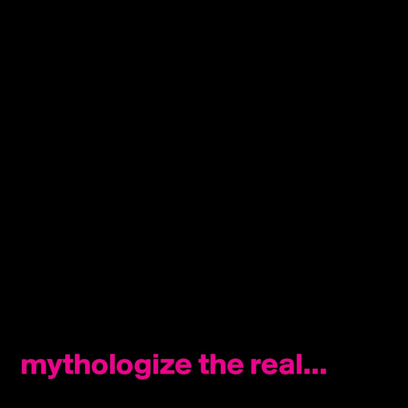 










mythologize the real...