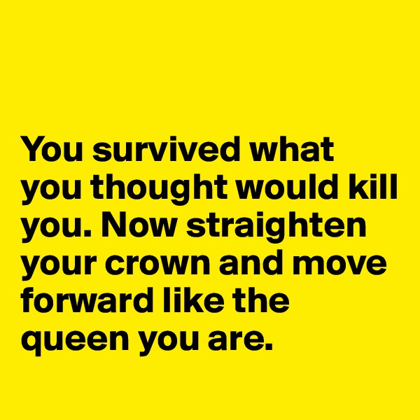 


You survived what you thought would kill you. Now straighten your crown and move forward like the queen you are. 