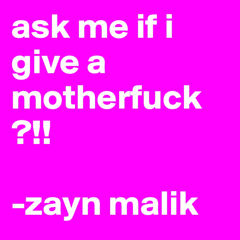 ask me if i give a motherfuck ?!!  
 
-zayn malik