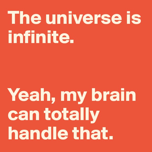 The universe is infinite. 


Yeah, my brain can totally handle that. 