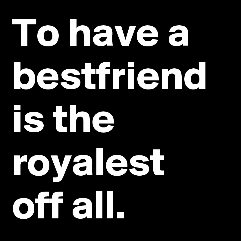 To have a bestfriend is the royalest off all. 