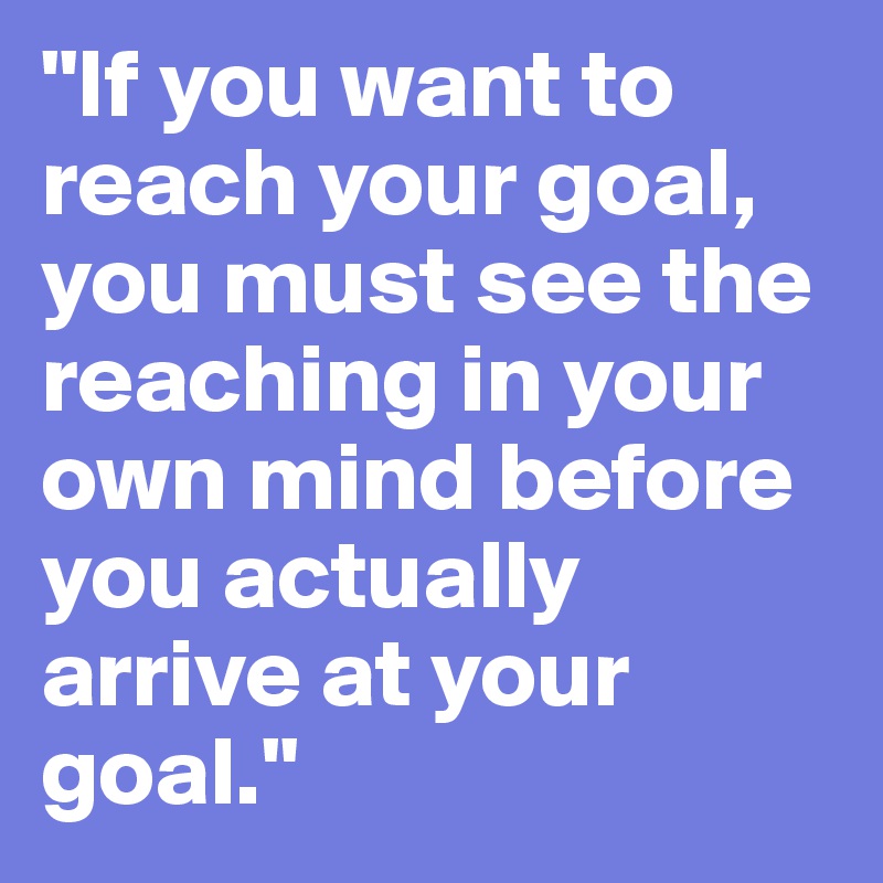 "If you want to reach your goal, you must see the reaching in your own mind before you actually arrive at your goal."