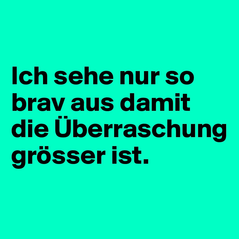 

Ich sehe nur so brav aus damit die Überraschung grösser ist.

