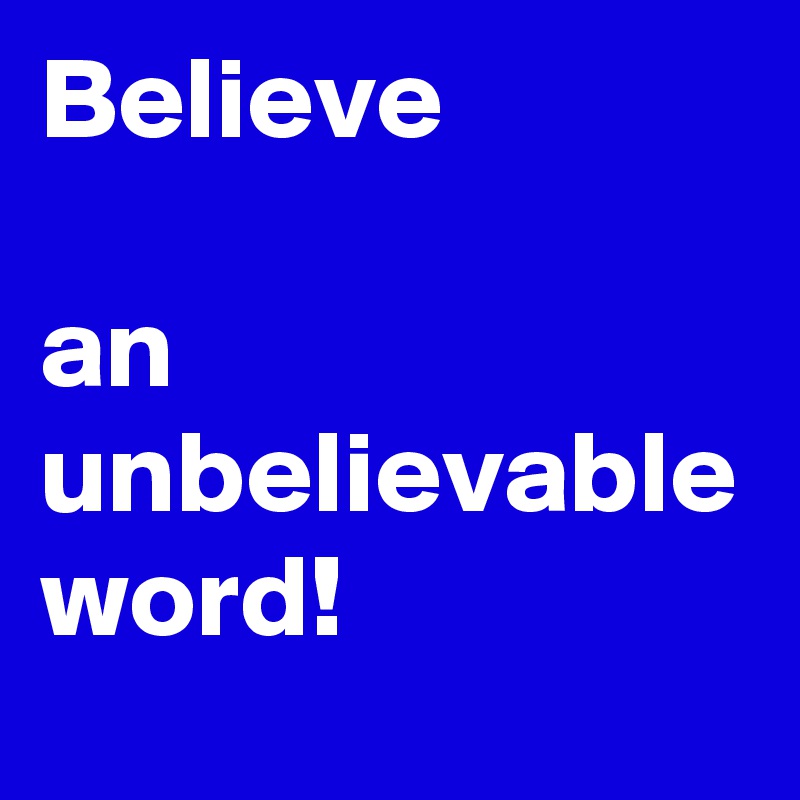 Believe 

an unbelievable word!