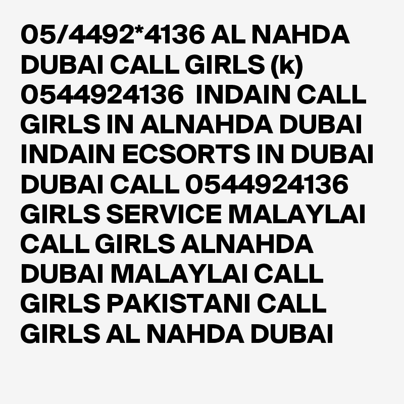 05/4492*4136 AL NAHDA DUBAI CALL GIRLS (k) 0544924136  INDAIN CALL GIRLS IN ALNAHDA DUBAI INDAIN ECSORTS IN DUBAI DUBAI CALL 0544924136 GIRLS SERVICE MALAYLAI CALL GIRLS ALNAHDA DUBAI MALAYLAI CALL GIRLS PAKISTANI CALL GIRLS AL NAHDA DUBAI 