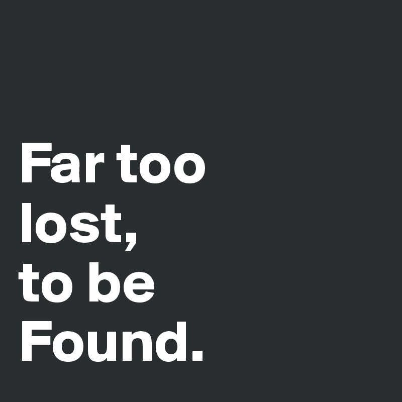 

Far too
lost,
to be 
Found. 