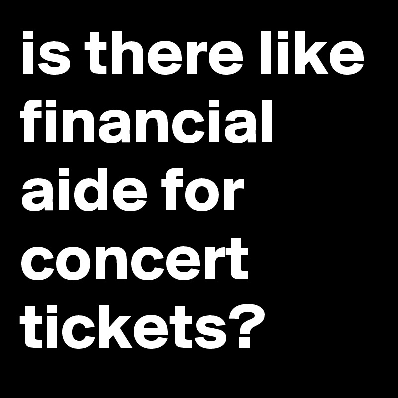 is there like financial aide for concert tickets?