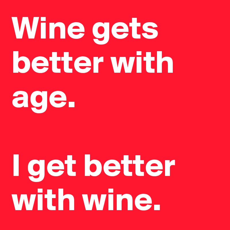 Wine gets better with age.

I get better with wine.