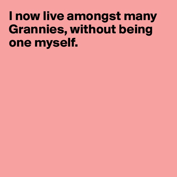 I now live amongst many Grannies, without being one myself.








