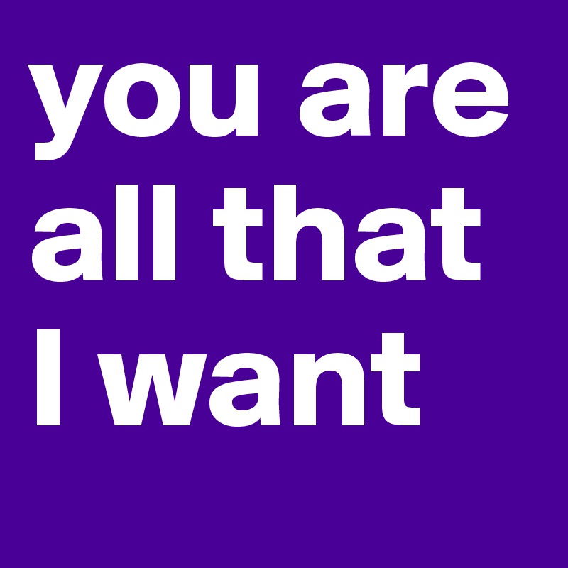 you are all that I want