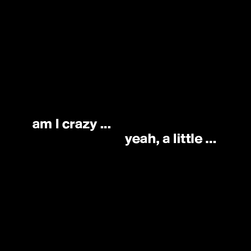 






       am I crazy ...
                                        yeah, a little ...





