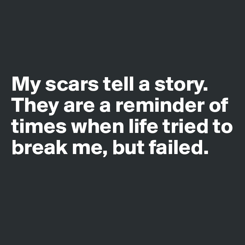 


My scars tell a story.
They are a reminder of times when life tried to break me, but failed.


