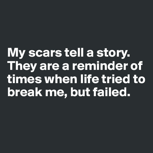 


My scars tell a story.
They are a reminder of times when life tried to break me, but failed.


