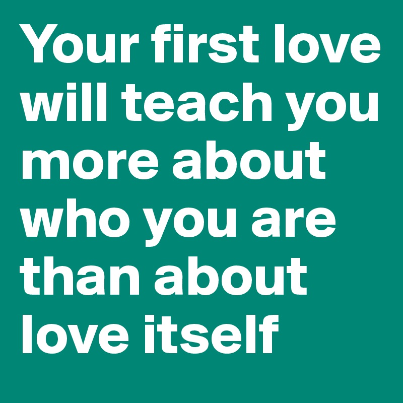 Your first love will teach you more about who you are than about love itself